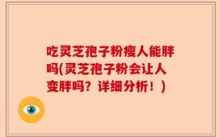 吃灵芝孢子粉瘦人能胖吗(灵芝孢子粉会让人变胖吗？详细分析！)