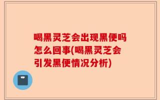 喝黑灵芝会出现黑便吗怎么回事(喝黑灵芝会引发黑便情况分析)