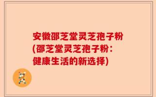安徽邵芝堂灵芝孢子粉(邵芝堂灵芝孢子粉：健康生活的新选择)
