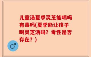 儿童汤夏季灵芝能喝吗有毒吗(夏季能让孩子喝灵芝汤吗？毒性是否存在？)