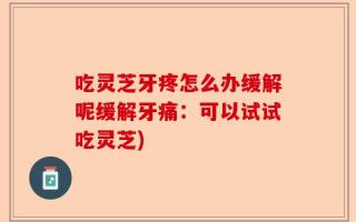 吃灵芝牙疼怎么办缓解呢缓解牙痛：可以试试吃灵芝)