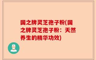 国之牌灵芝孢子粉(国之牌灵芝孢子粉：天然养生的精华功效)