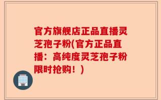 官方旗舰店正品直播灵芝孢子粉(官方正品直播：高纯度灵芝孢子粉限时抢购！)