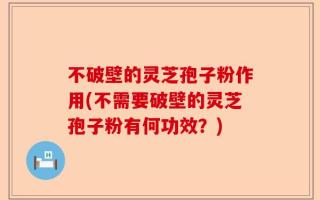 不破壁的灵芝孢子粉作用(不需要破壁的灵芝孢子粉有何功效？)