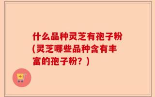 什么品种灵芝有孢子粉(灵芝哪些品种含有丰富的孢子粉？)