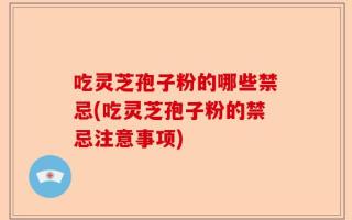 吃灵芝孢子粉的哪些禁忌(吃灵芝孢子粉的禁忌注意事项)