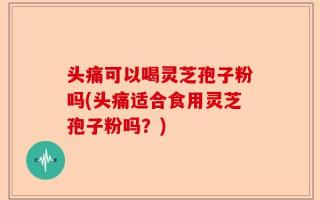 头痛可以喝灵芝孢子粉吗(头痛适合食用灵芝孢子粉吗？)