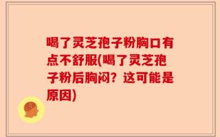 喝了灵芝孢子粉胸口有点不舒服(喝了灵芝孢子粉后胸闷？这可能是原因)
