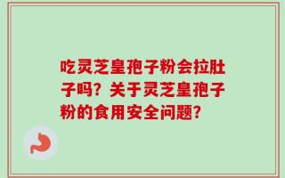 吃灵芝皇孢子粉会拉肚子吗？关于灵芝皇孢子粉的食用安全问题？