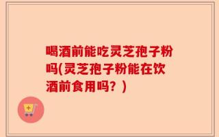 喝酒前能吃灵芝孢子粉吗(灵芝孢子粉能在饮酒前食用吗？)