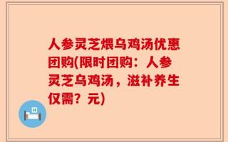 人参灵芝煨乌鸡汤优惠团购(限时团购：人参灵芝乌鸡汤，滋补养生仅需？元)