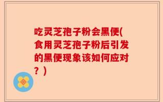 吃灵芝孢子粉会黑便(食用灵芝孢子粉后引发的黑便现象该如何应对？)