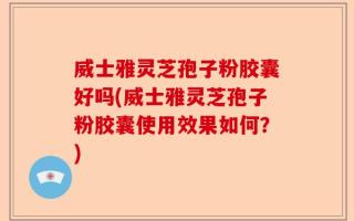 威士雅灵芝孢子粉胶囊好吗(威士雅灵芝孢子粉胶囊使用效果如何？)