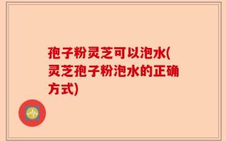 孢子粉灵芝可以泡水(灵芝孢子粉泡水的正确方式)