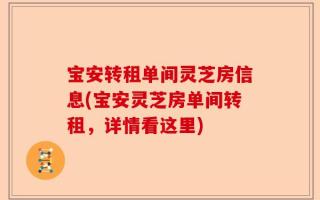 宝安转租单间灵芝房信息(宝安灵芝房单间转租，详情看这里)