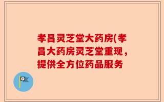孝昌灵芝堂大药房(孝昌大药房灵芝堂重现，提供全方位药品服务