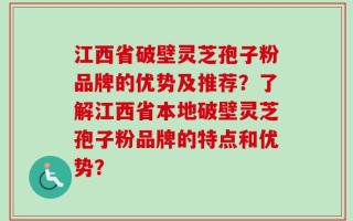 江西省破壁灵芝孢子粉品牌的优势及推荐？了解江西省本地破壁灵芝孢子粉品牌的特点和优势？