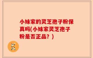 小妹家的灵芝孢子粉保真吗(小妹家灵芝孢子粉是否正品？)