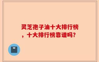 灵芝孢子油十大排行榜，十大排行榜靠谱吗？