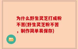 为什么野生灵芝打成粉不苦(野生灵芝粉不苦，制作简单易保存)
