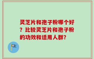 灵芝片和孢子粉哪个好？比较灵芝片和孢子粉的功效和适用人群？