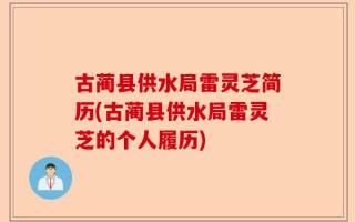 古蔺县供水局雷灵芝简历(古蔺县供水局雷灵芝的个人履历)