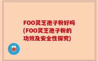 FOO灵芝孢子粉好吗(FOO灵芝孢子粉的功效及安全性探究)
