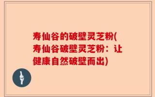 寿仙谷的破壁灵芝粉(寿仙谷破壁灵芝粉：让健康自然破壁而出)