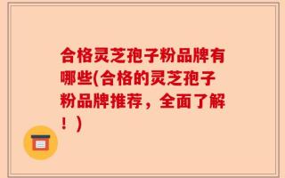 合格灵芝孢子粉品牌有哪些(合格的灵芝孢子粉品牌推荐，全面了解！)