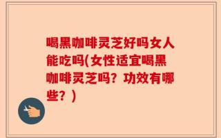 喝黑咖啡灵芝好吗女人能吃吗(女性适宜喝黑咖啡灵芝吗？功效有哪些？)