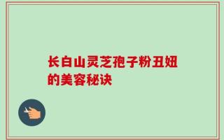 长白山灵芝孢子粉丑妞的美容秘诀