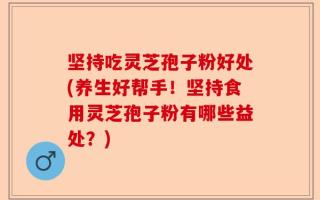 坚持吃灵芝孢子粉好处(养生好帮手！坚持食用灵芝孢子粉有哪些益处？)