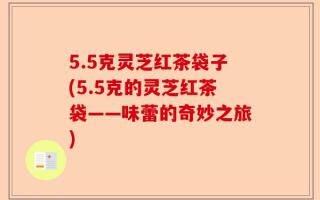 5.5克灵芝红茶袋子(5.5克的灵芝红茶袋——味蕾的奇妙之旅)