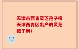 天津市西青灵芝孢子粉天津西青区出产的灵芝孢子粉)