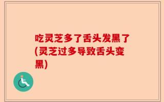 吃灵芝多了舌头发黑了(灵芝过多导致舌头变黑)