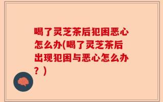 喝了灵芝茶后犯困恶心怎么办(喝了灵芝茶后出现犯困与恶心怎么办？)