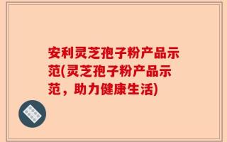 安利灵芝孢子粉产品示范(灵芝孢子粉产品示范，助力健康生活)