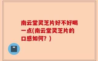 南云堂灵芝片好不好喝一点(南云堂灵芝片的口感如何？)
