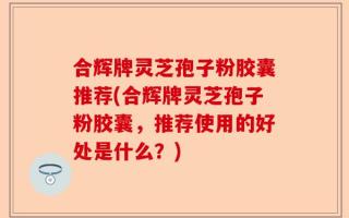 合辉牌灵芝孢子粉胶囊推荐(合辉牌灵芝孢子粉胶囊，推荐使用的好处是什么？)