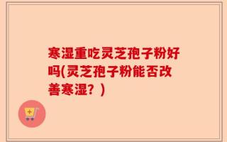 寒湿重吃灵芝孢子粉好吗(灵芝孢子粉能否改善寒湿？)