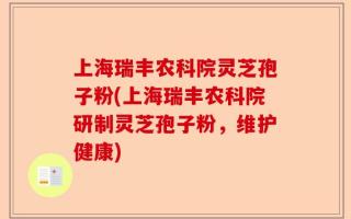 上海瑞丰农科院灵芝孢子粉(上海瑞丰农科院研制灵芝孢子粉，维护健康)