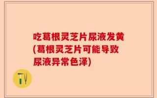 吃葛根灵芝片尿液发黄(葛根灵芝片可能导致尿液异常色泽)