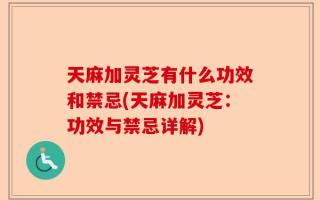 天麻加灵芝有什么功效和禁忌(天麻加灵芝：功效与禁忌详解)