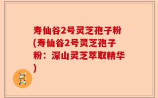 寿仙谷2号灵芝孢子粉(寿仙谷2号灵芝孢子粉：深山灵芝萃取精华)