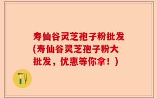 寿仙谷灵芝孢子粉批发(寿仙谷灵芝孢子粉大批发，优惠等你拿！)