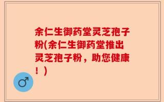 余仁生御药堂灵芝孢子粉(余仁生御药堂推出灵芝孢子粉，助您健康！)