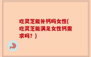 吃灵芝能补钙吗女性(吃灵芝能满足女性钙需求吗？)