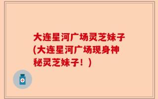 大连星河广场灵芝妹子(大连星河广场现身神秘灵芝妹子！)
