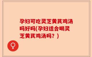 孕妇可吃灵芝黄芪鸡汤吗好吗(孕妇适合喝灵芝黄芪鸡汤吗？)