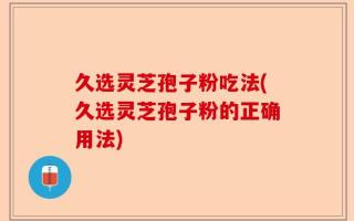久选灵芝孢子粉吃法(久选灵芝孢子粉的正确用法)